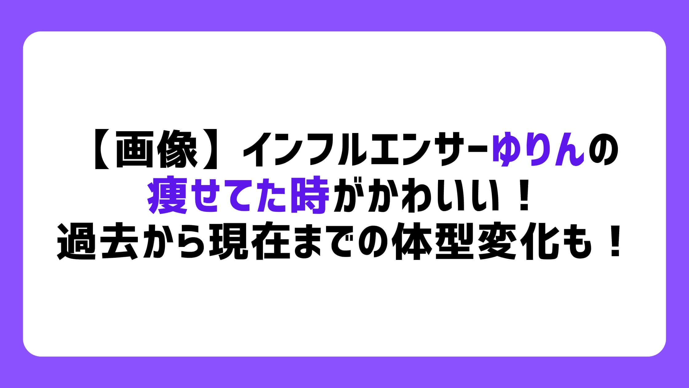 インフルエンサーゆりんの痩せてた時がかわいい！過去から現在までの体型変化と原因を調査してみた！